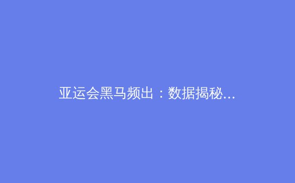 亚运会黑马频出：数据揭秘新兴体育强国的崛起密码