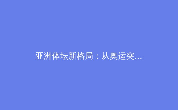 亚洲体坛新格局：从奥运突围到职业联赛崛起，解码体育产业变革密码 - 4