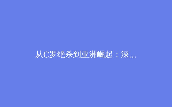 从C罗绝杀到亚洲崛起：深度解析现代体育的英雄叙事与商业革命 - 2
